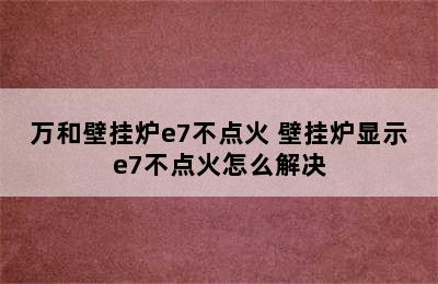 万和壁挂炉e7不点火 壁挂炉显示e7不点火怎么解决